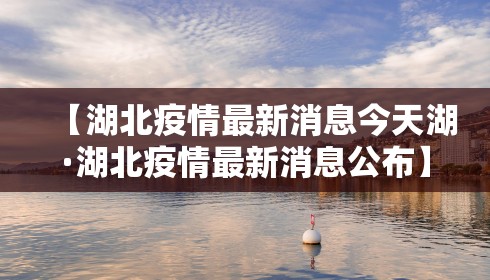 【湖北疫情最新消息今天湖·湖北疫情最新消息公布】