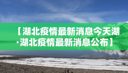 【湖北疫情最新消息今天湖·湖北疫情最新消息公布】 【湖北疫情最新消息今天湖·湖北疫情最新消息公布】