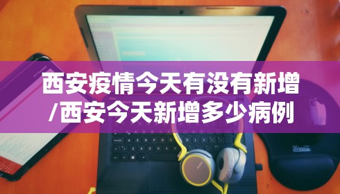 西安疫情今天有没有新增/西安今天新增多少病例 西安疫情今天有没有新增/西安今天新增多少病例