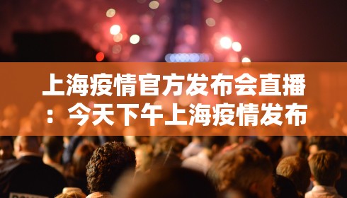 上海疫情官方发布会直播:今天下午上海疫情发布会直播