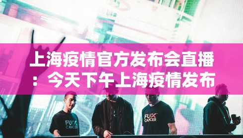 上海疫情官方发布会直播：今天下午上海疫情发布会直播
