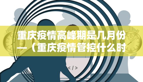 重庆疫情高峰期是几月份—（重庆疫情管控什么时候结束）
