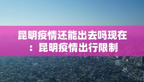 昆明疫情还能出去吗现在：昆明疫情出行限制