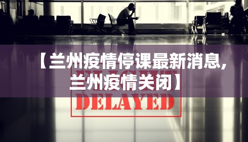 【兰州疫情停课最新消息,兰州疫情关闭】