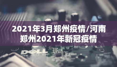 2021年3月郑州疫情/河南郑州2021年新冠疫情