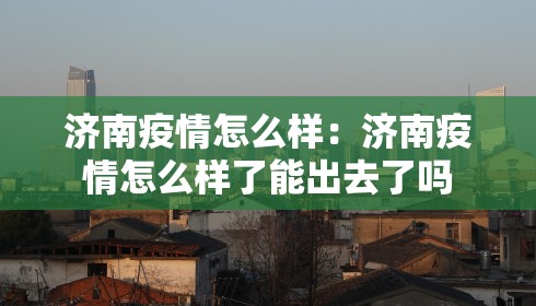 济南疫情怎么样：济南疫情怎么样了能出去了吗