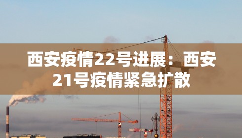 西安疫情22号进展：西安21号疫情紧急扩散