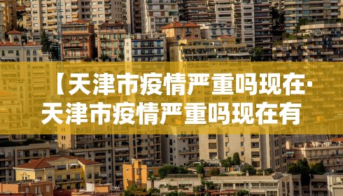 【天津市疫情严重吗现在·天津市疫情严重吗现在有疫情吗】