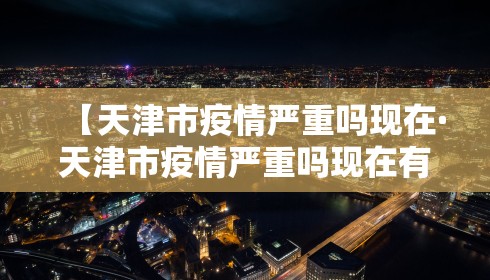 【天津市疫情严重吗现在·天津市疫情严重吗现在有疫情吗】