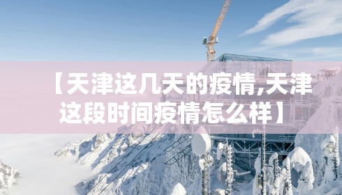 【天津这几天的疫情,天津这段时间疫情怎么样】
