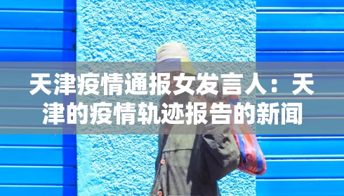 天津疫情通报女发言人:天津的疫情轨迹报告的新闻发言人