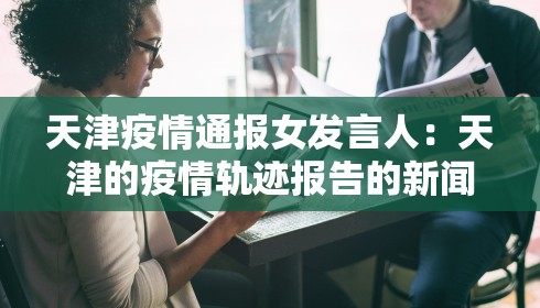 天津疫情通报女发言人：天津的疫情轨迹报告的新闻发言人
