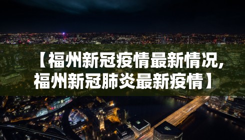 【福州新冠疫情最新情况,福州新冠肺炎最新疫情】
