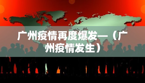 广州疫情再度爆发—（广州疫情发生）