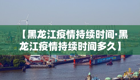 【黑龙江疫情持续时间·黑龙江疫情持续时间多久】 【黑龙江疫情持续时间·黑龙江疫情持续时间多久】