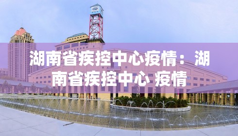 湖南省疾控中心疫情：湖南省疾控中心 疫情