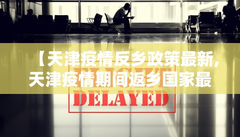 【天津疫情反乡政策最新,天津疫情期间返乡国家最新规定】