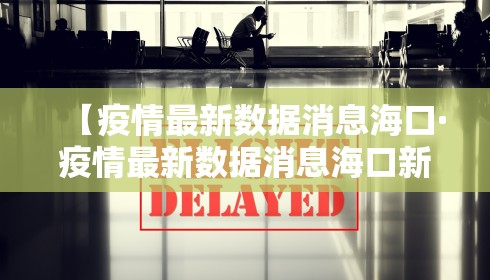 【疫情最新数据消息海口·疫情最新数据消息海口新闻】