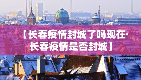 【长春疫情封城了吗现在·长春疫情是否封城】