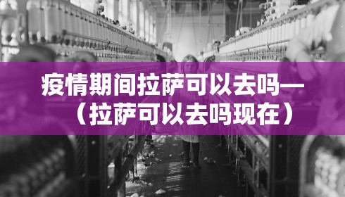 疫情期间拉萨可以去吗—(拉萨可以去吗现在) 疫情期间拉萨可以去吗—(拉萨可以去吗现在)