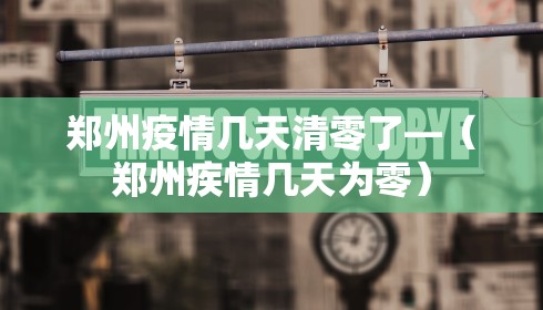 郑州疫情几天清零了—（郑州疾情几天为零）