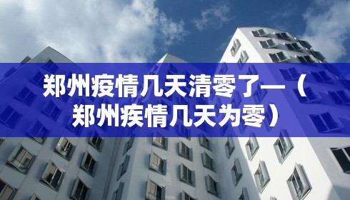 郑州疫情几天清零了—（郑州疾情几天为零）