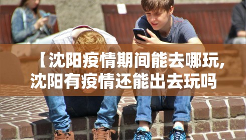 【沈阳疫情期间能去哪玩,沈阳有疫情还能出去玩吗】