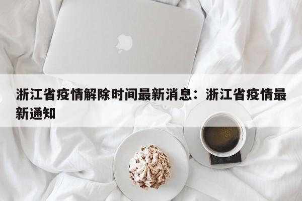 浙江省疫情解除时间最新消息:浙江省疫情最新通知
