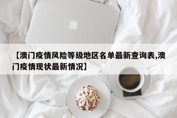 【澳门疫情风险等级地区名单最新查询表,澳门疫情现状最新情况】