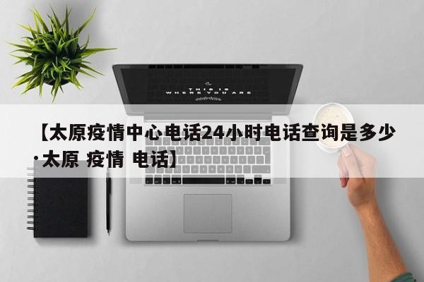 【太原疫情中心电话24小时电话查询是多少·太原 疫情 电话】