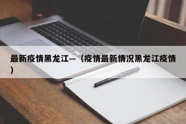 最新疫情黑龙江—(疫情最新情况黑龙江疫情)