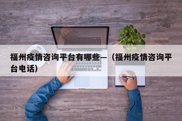 福州疫情咨询平台有哪些—(福州疫情咨询平台电话)