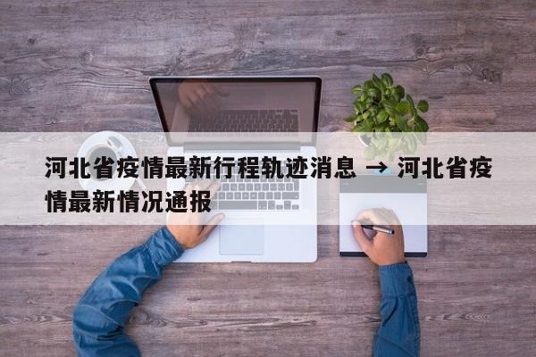 河北省疫情最新行程轨迹消息 → 河北省疫情最新情况通报