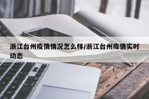 浙江台州疫情情况怎么样/浙江台州疫情实时动态