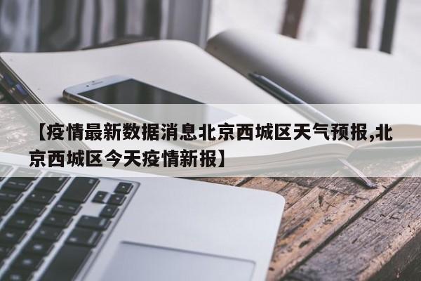 【疫情最新数据消息北京西城区天气预报,北京西城区今天疫情新报】