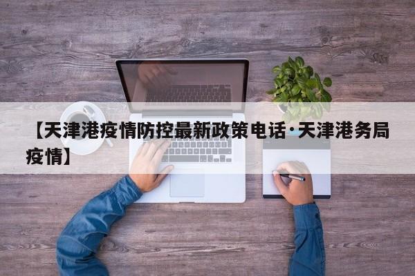 【天津港疫情防控最新政策电话·天津港务局疫情】