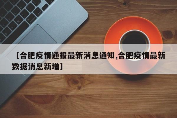 【合肥疫情通报最新消息通知,合肥疫情最新数据消息新增】