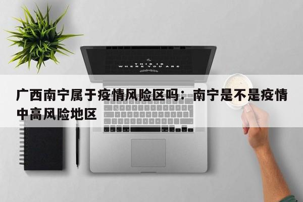 广西南宁属于疫情风险区吗:南宁是不是疫情中高风险地区