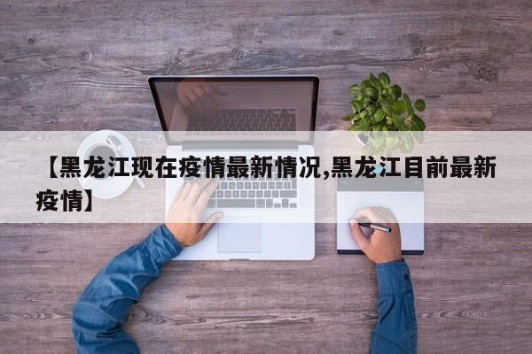【黑龙江现在疫情最新情况,黑龙江目前最新疫情】