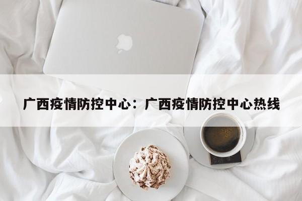 广西疫情防控中心:广西疫情防控中心热线