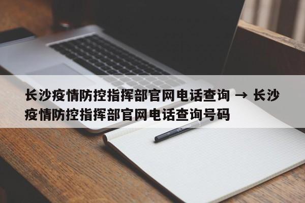 长沙疫情防控指挥部官网电话查询 → 长沙疫情防控指挥部官网电话查询号码