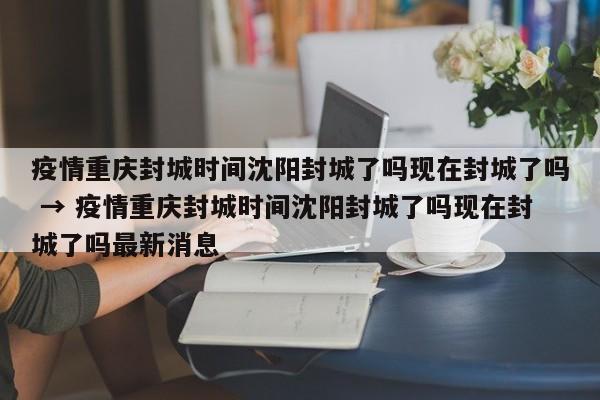 疫情重庆封城时间沈阳封城了吗现在封城了吗 → 疫情重庆封城时间沈阳封城了吗现在封城了吗最新消息