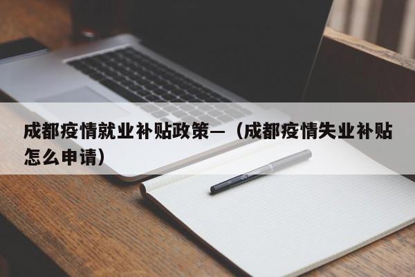 成都疫情就业补贴政策—(成都疫情失业补贴怎么申请)