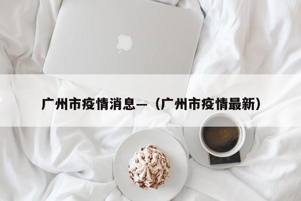 广州市疫情消息—(广州市疫情最新)