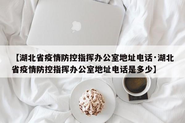 【湖北省疫情防控指挥办公室地址电话·湖北省疫情防控指挥办公室地址电话是多少】