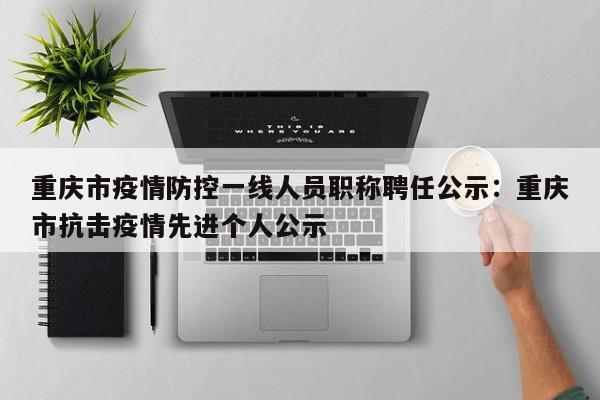 重庆市疫情防控一线人员职称聘任公示:重庆市抗击疫情先进个人公示