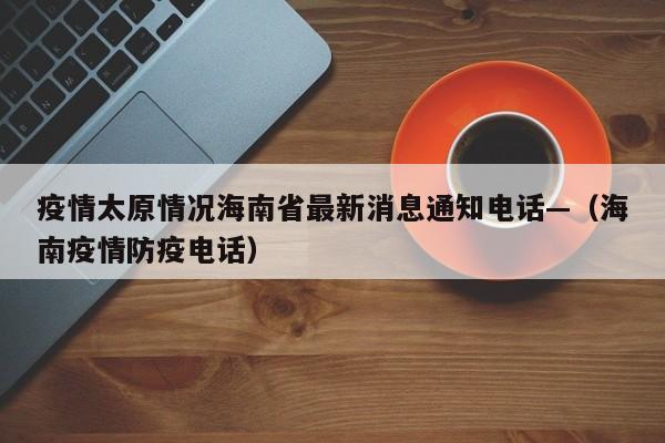 疫情太原情况海南省最新消息通知电话—(海南疫情防疫电话)