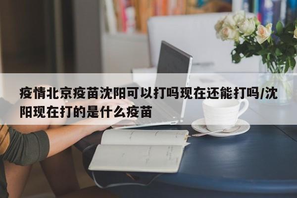 疫情北京疫苗沈阳可以打吗现在还能打吗/沈阳现在打的是什么疫苗