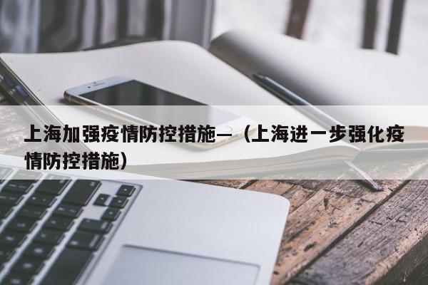 上海加强疫情防控措施—(上海进一步强化疫情防控措施)