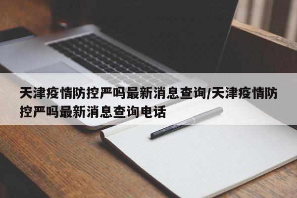 天津疫情防控严吗最新消息查询/天津疫情防控严吗最新消息查询电话